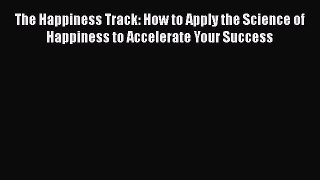 Read The Happiness Track: How to Apply the Science of Happiness to Accelerate Your Success