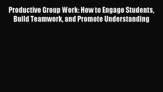 Read Productive Group Work: How to Engage Students Build Teamwork and Promote Understanding