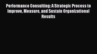 Read Performance Consulting: A Strategic Process to Improve Measure and Sustain Organizational