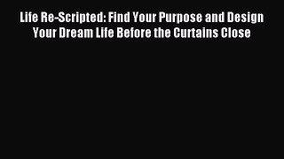 Read Life Re-Scripted: Find Your Purpose and Design Your Dream Life Before the Curtains Close