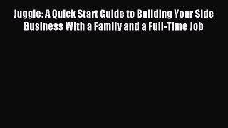 Download Juggle: A Quick Start Guide to Building Your Side Business With a Family and a Full-Time
