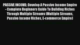 Download PASSIVE INCOME: Develop A Passive Income Empire - Complete Beginners Guide To Building