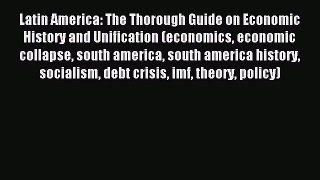 Download Latin America: The Thorough Guide on Economic History and Unification (economics economic