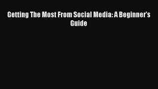 Read Getting The Most From Social Media: A Beginner's Guide Ebook Free
