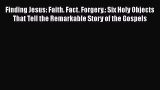 Download Finding Jesus: Faith. Fact. Forgery.: Six Holy Objects That Tell the Remarkable Story