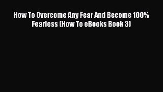 [PDF] How To Overcome Any Fear And Become 100% Fearless (How To eBooks Book 3) [Read] Full