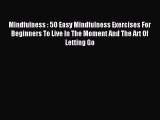 Read Mindfulness : 5O Easy Mindfulness Exercises For Beginners To Live In The Moment And The