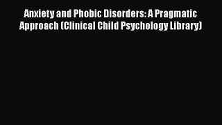Read Anxiety and Phobic Disorders: A Pragmatic Approach (Clinical Child Psychology Library)