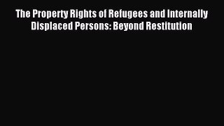 Read The Property Rights of Refugees and Internally Displaced Persons: Beyond Restitution Ebook