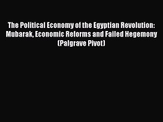 Read The Political Economy of the Egyptian Revolution: Mubarak Economic Reforms and Failed