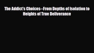 Read ‪The Addict's Choices--From Depths of Isolation to Heights of True Deliverance‬ Ebook