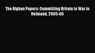 Read The Afghan Papers: Committing Britain to War in Helmand 2005-06 Ebook Online