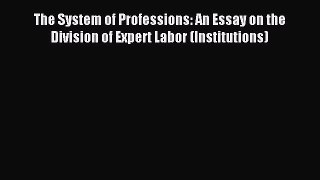 Read The System of Professions: An Essay on the Division of Expert Labor (Institutions) Ebook