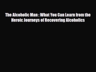 Read ‪The Alcoholic Man : What You Can Learn from the Heroic Journeys of Recovering Alcoholics‬