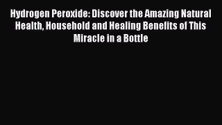[Download PDF] Hydrogen Peroxide: Discover the Amazing Natural Health Household and Healing