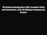 Read The British Economy Since 1945: Economic Policy and Performance 1945-90 (Making Contemporary