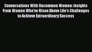 Download Conversations With Uncommon Women: Insights From Women Who've Risen Above Life's Challenges