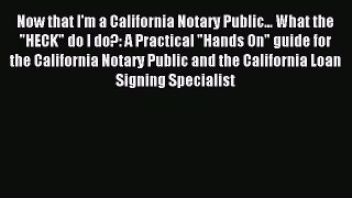 Read Now that I'm a California Notary Public... What the HECK do I do?: A Practical Hands On