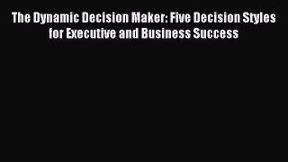 Read The Dynamic Decision Maker: Five Decision Styles for Executive and Business Success Ebook