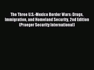 Read The Three U.S.-Mexico Border Wars: Drugs Immigration and Homeland Security 2nd Edition