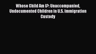 Read Whose Child Am I?: Unaccompanied Undocumented Children in U.S. Immigration Custody Ebook