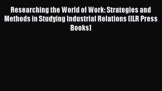 Read Researching the World of Work: Strategies and Methods in Studying Industrial Relations