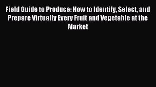 Read Field Guide to Produce: How to Identify Select and Prepare Virtually Every Fruit and Vegetable