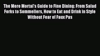 Read The Mere Mortal's Guide to Fine Dining: From Salad Forks to Sommeliers How to Eat and