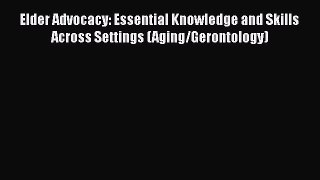 Read Elder Advocacy: Essential Knowledge and Skills Across Settings (Aging/Gerontology) PDF
