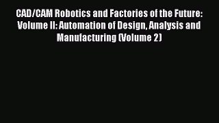 Read CAD/CAM Robotics and Factories of the Future: Volume II: Automation of Design Analysis