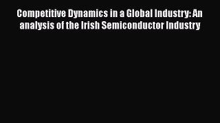 Read Competitive Dynamics in a Global Industry: An analysis of the Irish Semiconductor Industry