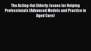Read The Acting-Out Elderly: Issues for Helping Professionals (Advanced Models and Practice