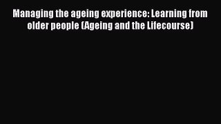 Read Managing the ageing experience: Learning from older people (Ageing and the Lifecourse)