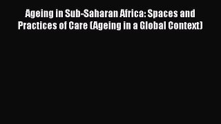 Download Ageing in Sub-Saharan Africa: Spaces and Practices of Care (Ageing in a Global Context)