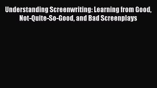 Read Understanding Screenwriting: Learning from Good Not-Quite-So-Good and Bad Screenplays