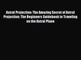 Read Astral Projection: The Amazing Secret of Astral Projection: The Beginners Guidebook to