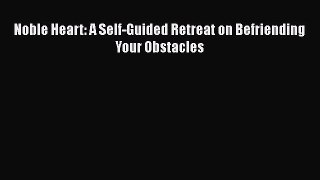 Read Noble Heart: A Self-Guided Retreat on Befriending Your Obstacles PDF Online