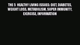 Read THE 5  HEALTHY LIVING ISSUES: DIET DIABETES WEIGHT LOSS METABOLISM SUPER IMMUNITY EXERCISE