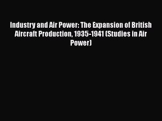 Read Industry and Air Power: The Expansion of British Aircraft Production 1935-1941 (Studies