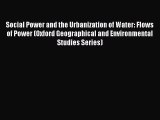 Read Social Power and the Urbanization of Water: Flows of Power (Oxford Geographical and Environmental