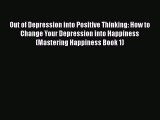 Download Out of Depression into Positive Thinking: How to Change Your Depression into Happiness