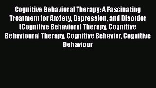 Read Cognitive Behavioral Therapy: A Fascinating Treatment for Anxiety Depression and Disorder