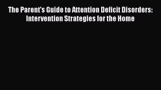 Read The Parent's Guide to Attention Deficit Disorders: Intervention Strategies for the Home