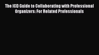 Read The ICD Guide to Collaborating with Professional Organizers: For Related Professionals