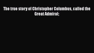 Read The true story of Christopher Columbus called the Great Admiral Ebook Free