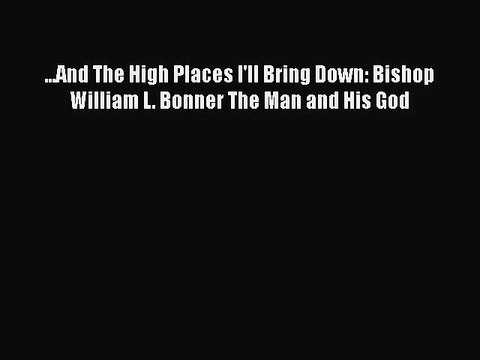 Download ...And The High Places I'll Bring Down: Bishop William L. Bonner The Man and His God