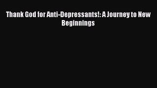 Read Thank God for Anti-Depressants!: A Journey to New Beginnings Ebook Free