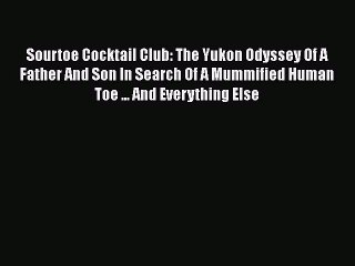 Read Sourtoe Cocktail Club: The Yukon Odyssey Of A Father And Son In Search Of A Mummified