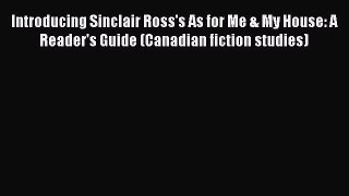 Read Introducing Sinclair Ross's As for Me & My House: A Reader's Guide (Canadian fiction studies)