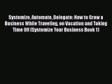 Read Systemize Automate Delegate: How to Grow a Business While Traveling on Vacation and Taking